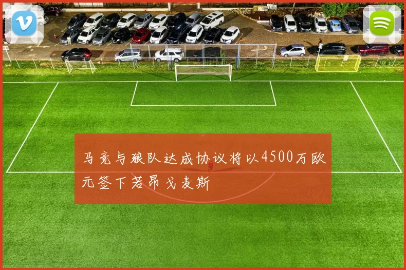 马竞与狼队达成协议将以4500万欧元签下若昂戈麦斯