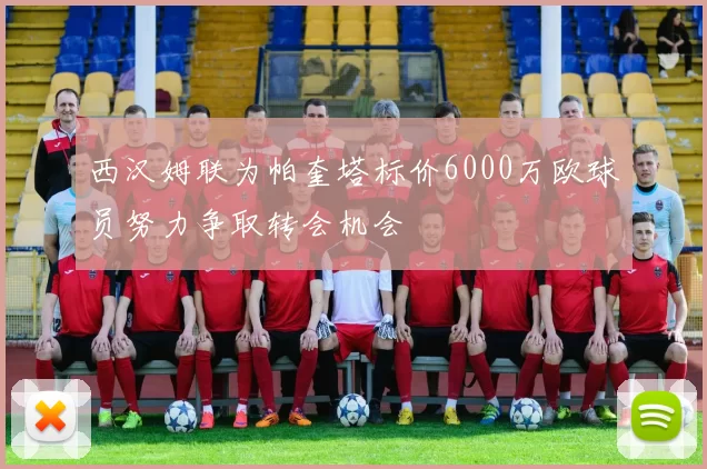 西汉姆联为帕奎塔标价6000万欧球员努力争取转会机会