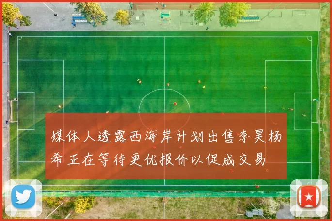 媒体人透露西海岸计划出售李昊杨希正在等待更优报价以促成交易