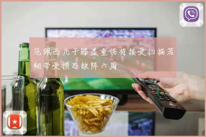 范佩西儿子膝盖重伤将接受扫描若韧带受损恐缺阵六周