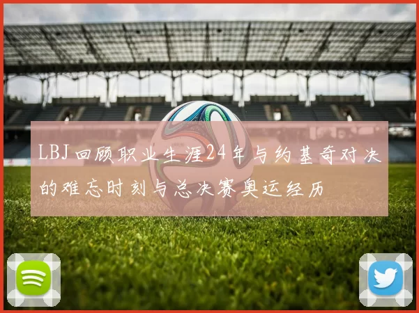 LBJ回顾职业生涯24年与约基奇对决的难忘时刻与总决赛奥运经历