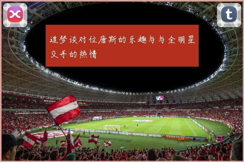 追梦谈对位唐斯的乐趣与与全明星交手的热情