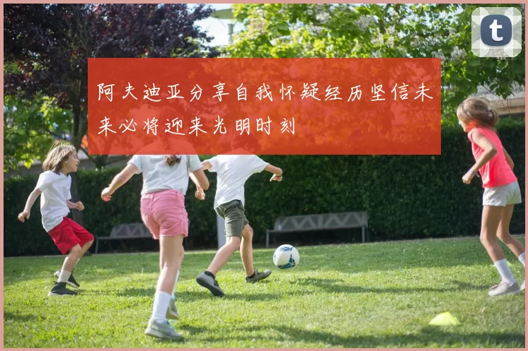 阿夫迪亚分享自我怀疑经历坚信未来必将迎来光明时刻