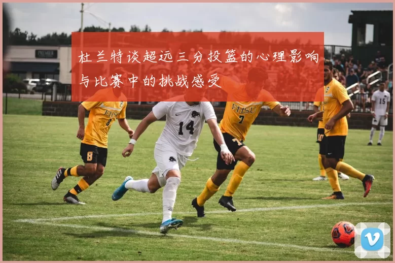 杜兰特谈超远三分投篮的心理影响与比赛中的挑战感受