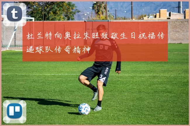 杜兰特向奥拉朱旺致敬生日祝福传递球队传奇精神