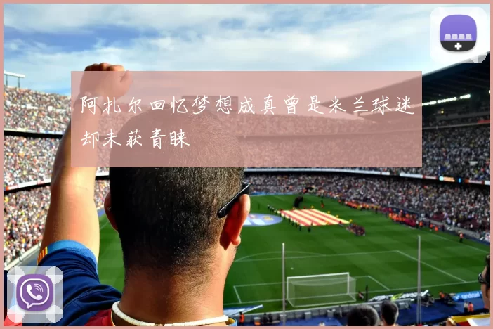 阿扎尔回忆梦想成真曾是米兰球迷却未获青睐