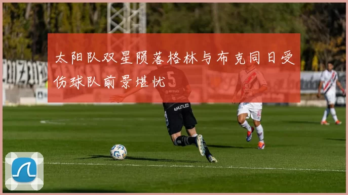 太阳队双星陨落格林与布克同日受伤球队前景堪忧