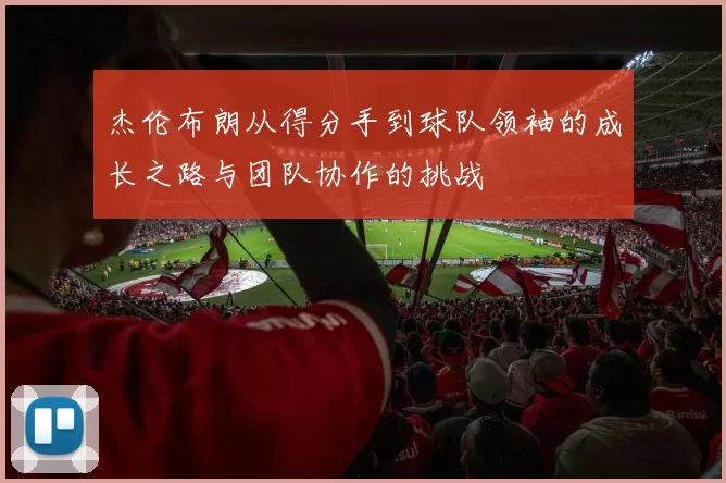 杰伦布朗从得分手到球队领袖的成长之路与团队协作的挑战