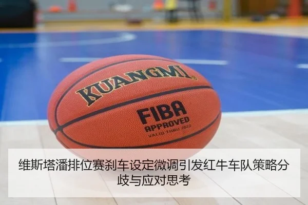 维斯塔潘排位赛刹车设定微调引发红牛车队策略分歧与应对思考