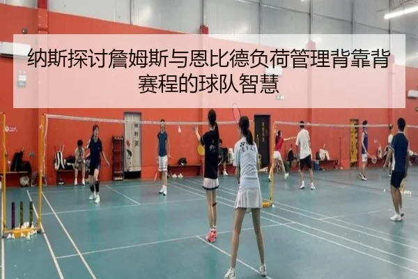 纳斯探讨詹姆斯与恩比德负荷管理背靠背赛程的球队智慧
